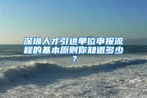 深圳人才引进单位申报流程的基本原则你知道多少？