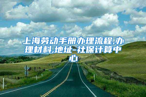 上海劳动手册办理流程,办理材料,地址-社保计算中心