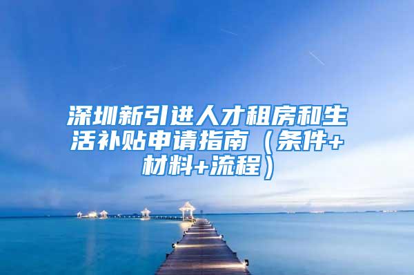 深圳新引进人才租房和生活补贴申请指南（条件+材料+流程）