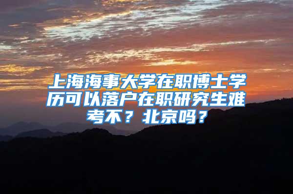 上海海事大学在职博士学历可以落户在职研究生难考不？北京吗？