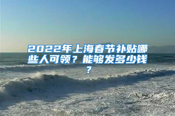 2022年上海春节补贴哪些人可领？能够发多少钱？