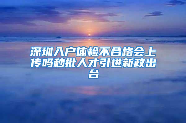 深圳入户体检不合格会上传吗秒批人才引进新政出台