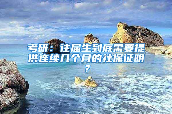 考研：往届生到底需要提供连续几个月的社保证明？