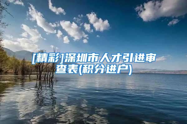 [精彩]深圳市人才引进审查表(积分进户)