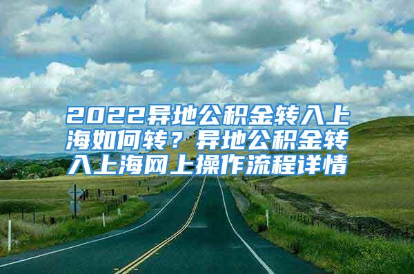 2022异地公积金转入上海如何转？异地公积金转入上海网上操作流程详情