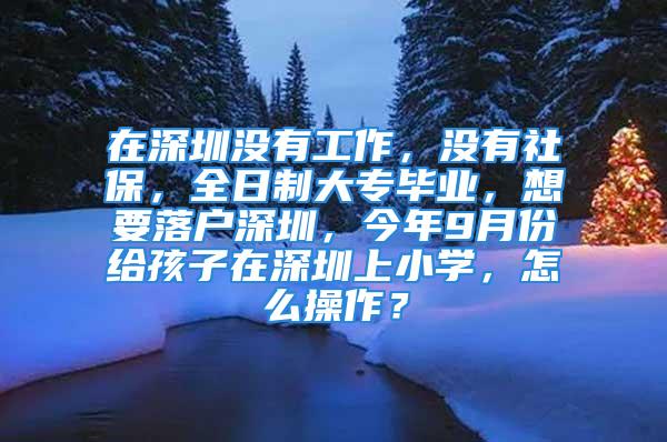 在深圳没有工作，没有社保，全日制大专毕业，想要落户深圳，今年9月份给孩子在深圳上小学，怎么操作？