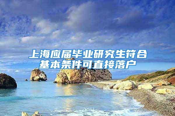 上海应届毕业研究生符合基本条件可直接落户