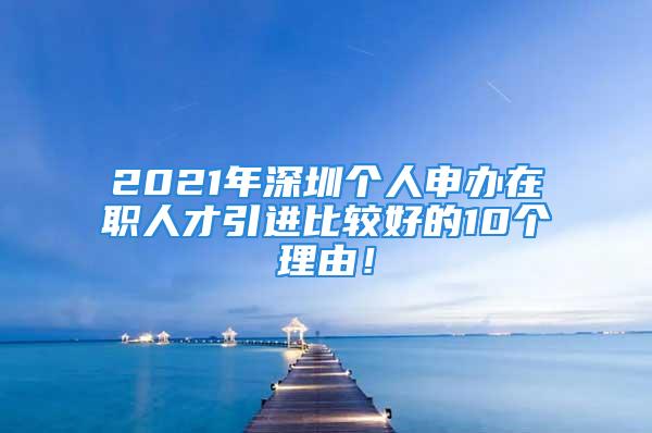 2021年深圳个人申办在职人才引进比较好的10个理由！