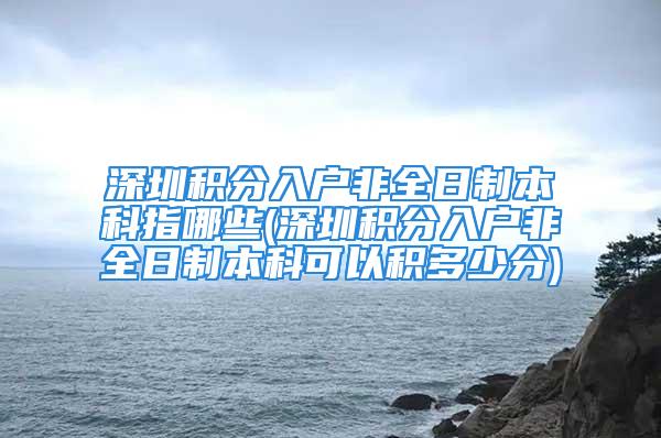 深圳积分入户非全日制本科指哪些(深圳积分入户非全日制本科可以积多少分)