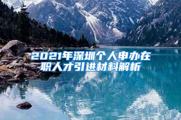 2021年深圳个人申办在职人才引进材料解析