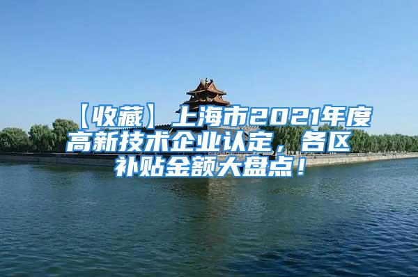 【收藏】上海市2021年度高新技术企业认定，各区补贴金额大盘点！