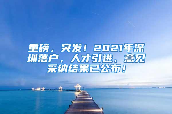 重磅，突发！2021年深圳落户，人才引进、意见采纳结果已公布！