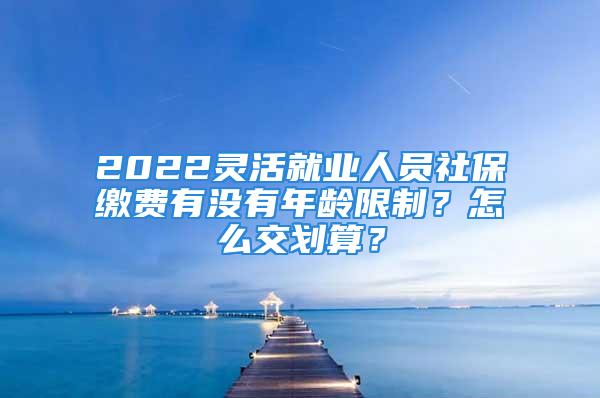 2022灵活就业人员社保缴费有没有年龄限制？怎么交划算？