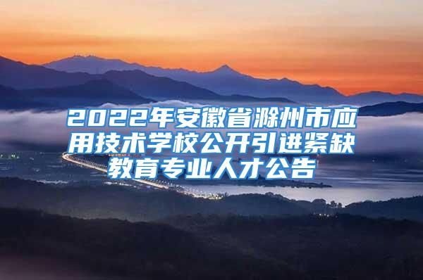 2022年安徽省滁州市应用技术学校公开引进紧缺教育专业人才公告