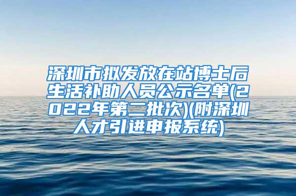 深圳市拟发放在站博士后生活补助人员公示名单(2022年第二批次)(附深圳人才引进申报系统)