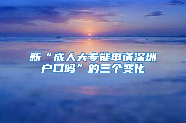 新“成人大专能申请深圳户口吗”的三个变化