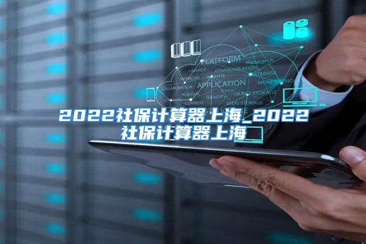 2022社保计算器上海_2022社保计算器上海