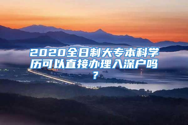 2020全日制大专本科学历可以直接办理入深户吗？