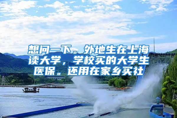 想问一下。外地生在上海读大学，学校买的大学生医保。还用在家乡买社