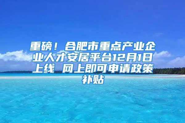 重磅！合肥市重点产业企业人才安居平台12月1日上线 网上即可申请政策补贴