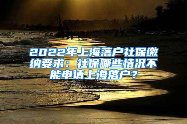 2022年上海落户社保缴纳要求：社保哪些情况不能申请上海落户？