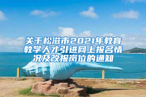 关于松滋市2021年教育教学人才引进网上报名情况及改报岗位的通知