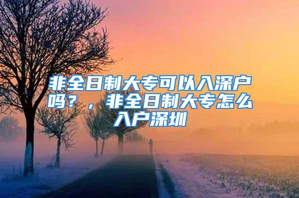 非全日制大专可以入深户吗？，非全日制大专怎么入户深圳