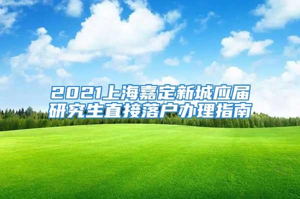 2021上海嘉定新城应届研究生直接落户办理指南