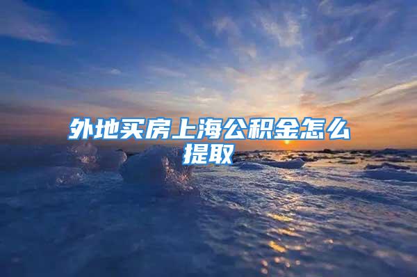 外地买房上海公积金怎么提取