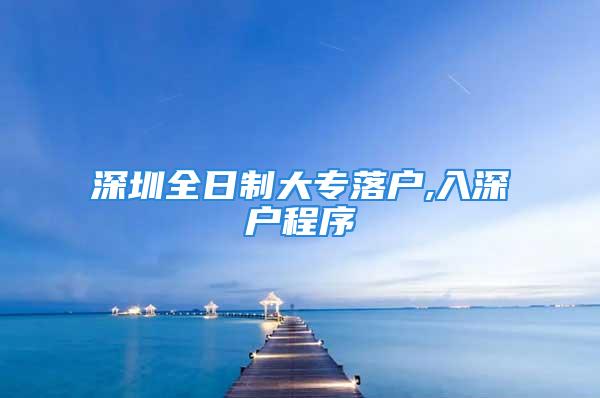 深圳全日制大专落户,入深户程序