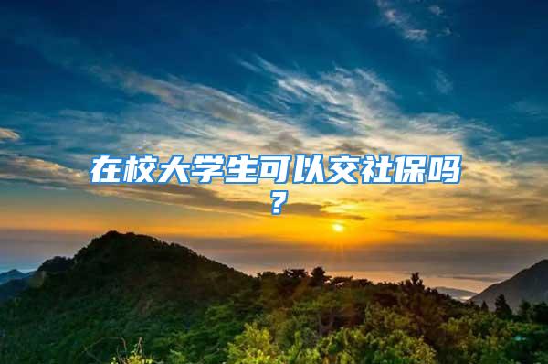 在校大学生可以交社保吗？