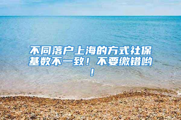 不同落户上海的方式社保基数不一致！不要缴错哟！