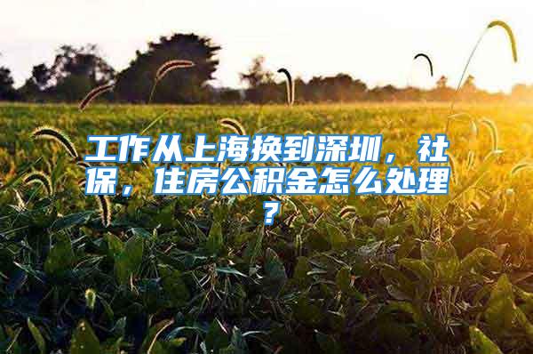 工作从上海换到深圳，社保，住房公积金怎么处理？