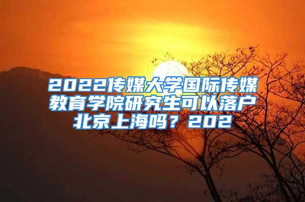 2022传媒大学国际传媒教育学院研究生可以落户北京上海吗？202