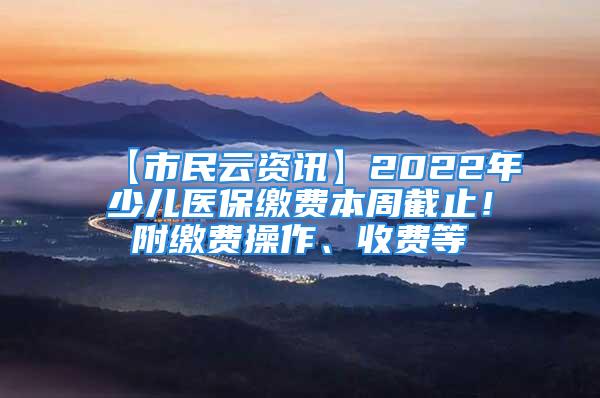 【市民云资讯】2022年少儿医保缴费本周截止！附缴费操作、收费等