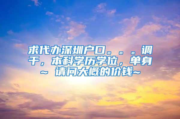 求代办深圳户口。。。调干，本科学历学位，单身~ 请问大概的价钱~