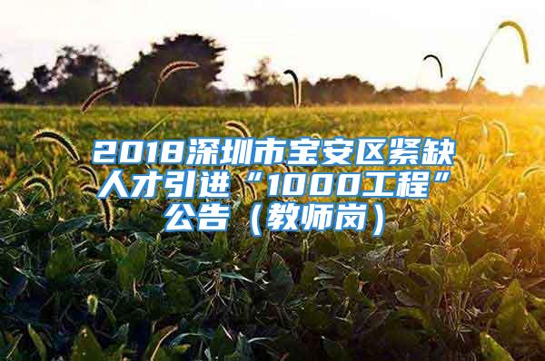 2018深圳市宝安区紧缺人才引进“1000工程”公告（教师岗）