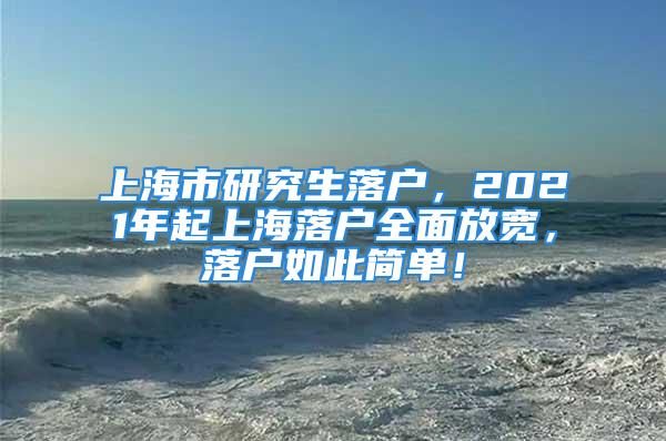 上海市研究生落户，2021年起上海落户全面放宽，落户如此简单！