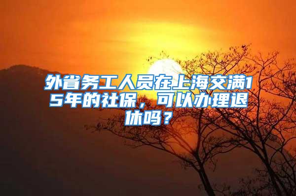 外省务工人员在上海交满15年的社保，可以办理退休吗？