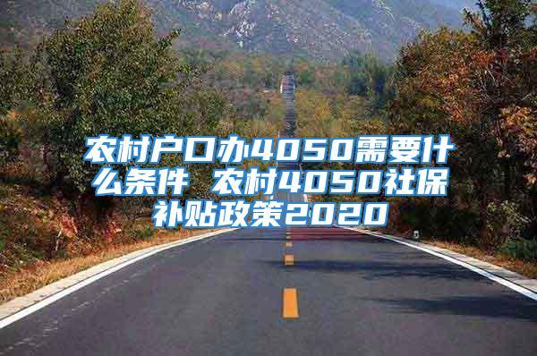 农村户口办4050需要什么条件 农村4050社保补贴政策2020