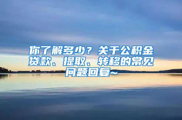 你了解多少？关于公积金贷款、提取、转移的常见问题回复~