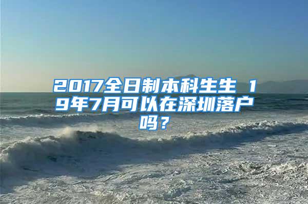 2017全日制本科生生 19年7月可以在深圳落户吗？