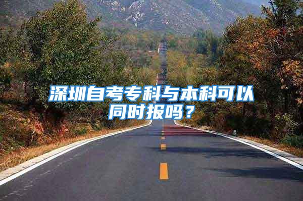 深圳自考专科与本科可以同时报吗？