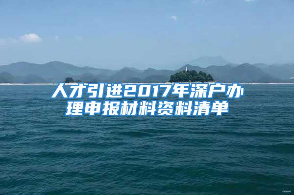 人才引进2017年深户办理申报材料资料清单