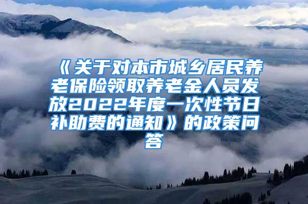 《关于对本市城乡居民养老保险领取养老金人员发放2022年度一次性节日补助费的通知》的政策问答