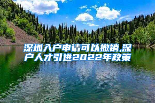 深圳入户申请可以撤销,深户人才引进2022年政策