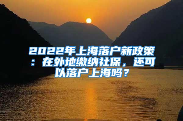 2022年上海落户新政策：在外地缴纳社保，还可以落户上海吗？