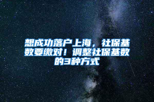 想成功落户上海，社保基数要缴对！调整社保基数的3种方式