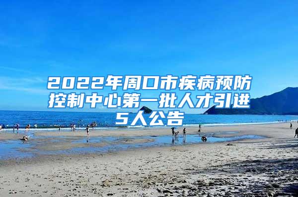 2022年周口市疾病预防控制中心第一批人才引进5人公告