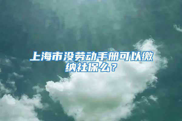 上海市没劳动手册可以缴纳社保么？